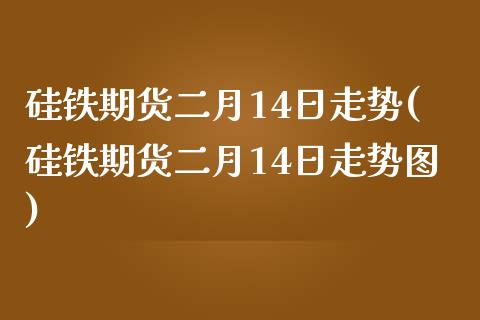 硅铁期货二月14日走势(硅铁期货二月14日走势图)_https://www.hbaoqiang.com_期货平台_第1张