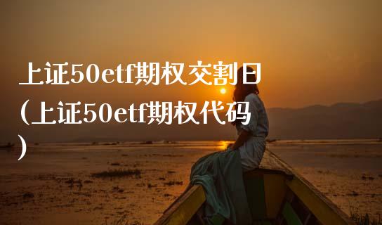 上证50etf期权交割日(上证50etf期权代码)_https://www.hbaoqiang.com_国际期货_第1张