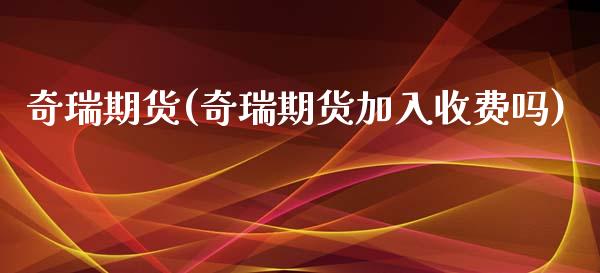 奇瑞期货(奇瑞期货加入收费吗)_https://www.hbaoqiang.com_期货学习_第1张