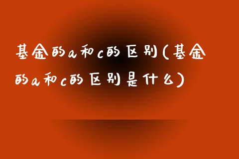 基金的a和c的区别(基金的a和c的区别是什么)_https://www.hbaoqiang.com_恒指期货_第1张