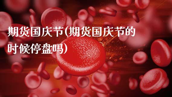 期货国庆节(期货国庆节的时候停盘吗)_https://www.hbaoqiang.com_期货开户_第1张