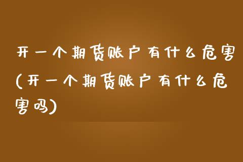 开一个期货账户有什么危害(开一个期货账户有什么危害吗)_https://www.hbaoqiang.com_恒指期货_第1张