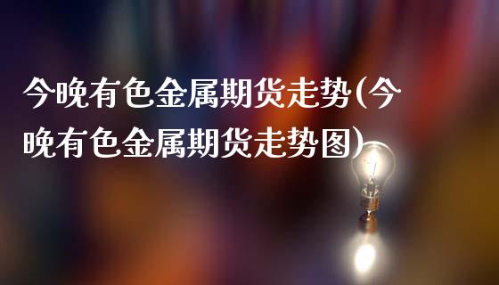 今晚有色金属期货走势(今晚有色金属期货走势图)_https://www.hbaoqiang.com_理财百科_第1张