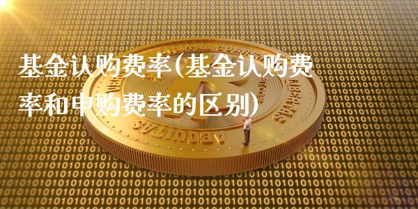 基金认购费率(基金认购费率和申购费率的区别)_https://www.hbaoqiang.com_期货故事_第1张
