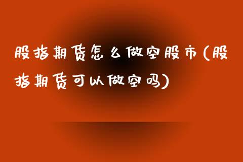 股指期货怎么做空股市(股指期货可以做空吗)_https://www.hbaoqiang.com_交易心态_第1张