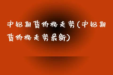 沪铝期货价格走势(沪铝期货价格走势最新)_https://www.hbaoqiang.com_实战心得_第1张