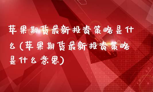 苹果期货最新投资策略是什么(苹果期货最新投资策略是什么意思)_https://www.hbaoqiang.com_股指期货_第1张