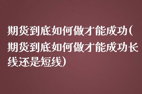 期货到底如何做才能成功(期货到底如何做才能成功长线还是短线)_https://www.hbaoqiang.com_期货平台_第1张