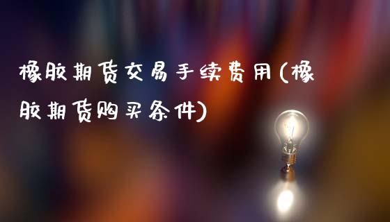 橡胶期货交易手续费用(橡胶期货购买条件)_https://www.hbaoqiang.com_期货手续费_第1张
