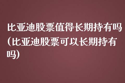 比亚迪股票值得长期持有吗(比亚迪股票可以长期持有吗)_https://www.hbaoqiang.com_期货平台_第1张
