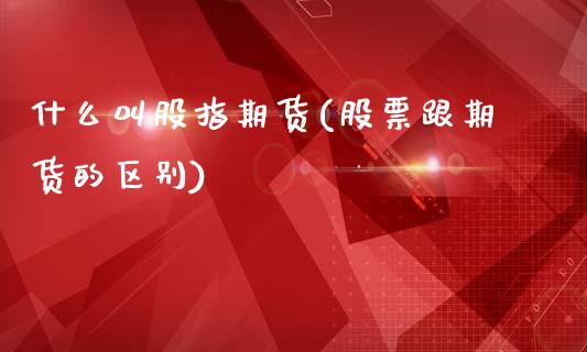 什么叫股指期货(股票跟期货的区别)_https://www.hbaoqiang.com_期货直播_第1张