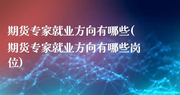 期货专家就业方向有哪些(期货专家就业方向有哪些岗位)_https://www.hbaoqiang.com_基金投资_第1张