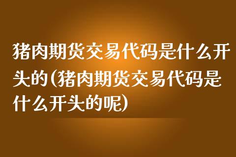 猪肉期货交易代码是什么开头的(猪肉期货交易代码是什么开头的呢)_https://www.hbaoqiang.com_恒指期货_第1张