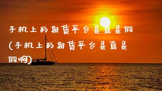 手机上的期货平台是真是假(手机上的期货平台是真是假啊)_https://www.hbaoqiang.com_原油期货_第1张