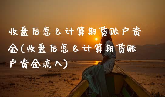 收盘后怎么计算期货账户资金(收盘后怎么计算期货账户资金流入)_https://www.hbaoqiang.com_期货故事_第1张