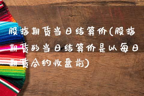股指期货当日结算价(股指期货的当日结算价是以每日期货合约收盘前)_https://www.hbaoqiang.com_期货软件_第1张