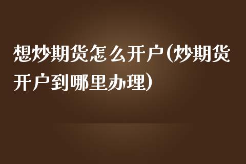 想炒期货怎么开户(炒期货开户到哪里办理)_https://www.hbaoqiang.com_实战心得_第1张
