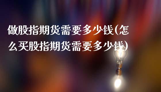 做股指期货需要多少钱(怎么买股指期货需要多少钱)_https://www.hbaoqiang.com_期货开户_第1张