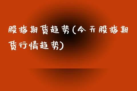 股指期货趋势(今天股指期货行情趋势)_https://www.hbaoqiang.com_期货直播_第1张