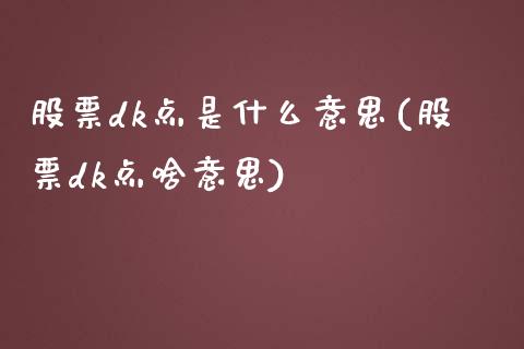 股票dk点是什么意思(股票dk点啥意思)_https://www.hbaoqiang.com_股票推荐_第1张