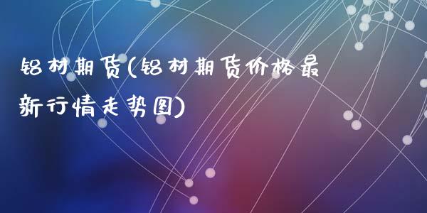 铝材期货(铝材期货价格最新行情走势图)_https://www.hbaoqiang.com_期货手续费_第1张