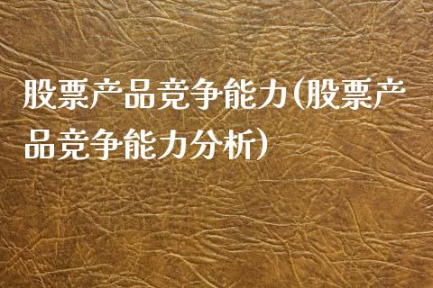 股票产品竞争能力(股票产品竞争能力分析)_https://www.hbaoqiang.com_期货平台_第1张
