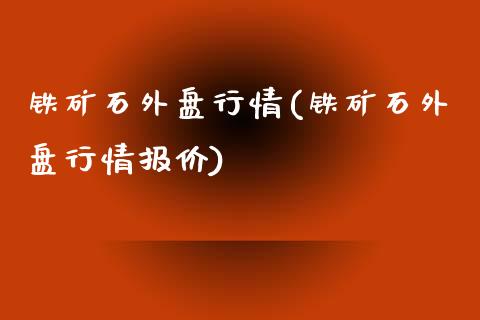 铁矿石外盘行情(铁矿石外盘行情报价)_https://www.hbaoqiang.com_交易心态_第1张