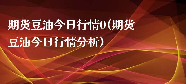 期货豆油今日行情0(期货豆油今日行情分析)_https://www.hbaoqiang.com_内盘期货_第1张