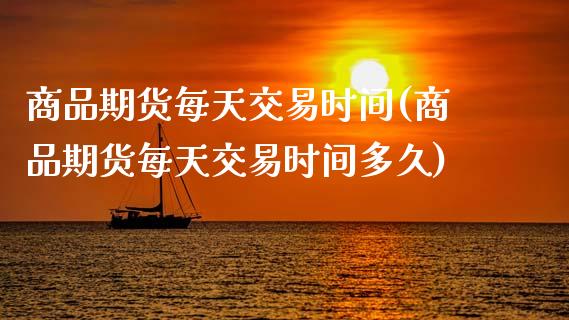 商品期货每天交易时间(商品期货每天交易时间多久)_https://www.hbaoqiang.com_期货入门_第1张