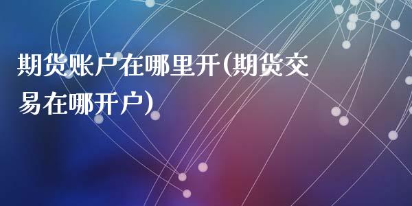 期货账户在哪里开(期货交易在哪开户)_https://www.hbaoqiang.com_内盘期货_第1张