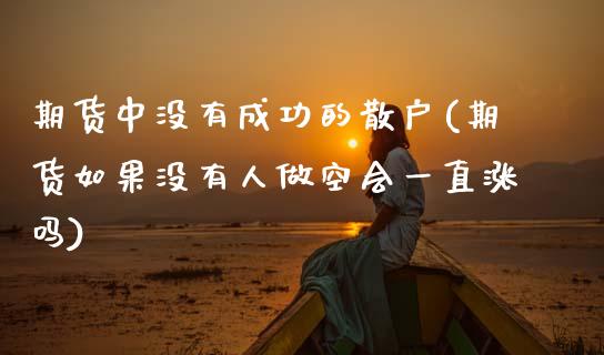 期货中没有成功的散户(期货如果没有人做空会一直涨吗)_https://www.hbaoqiang.com_期货直播_第1张