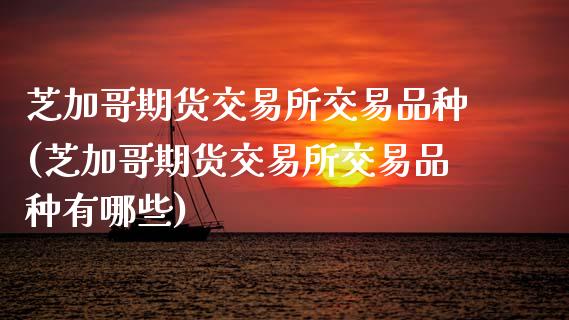 芝加哥期货交易所交易品种(芝加哥期货交易所交易品种有哪些)_https://www.hbaoqiang.com_期货平台_第1张