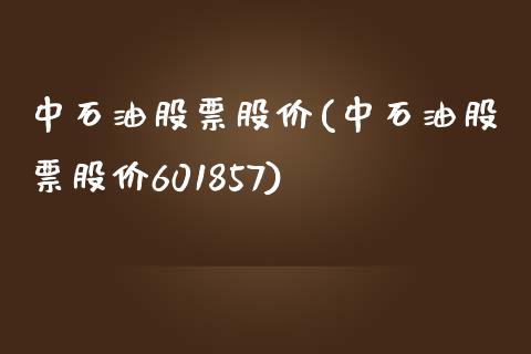 中石油股票股价(中石油股票股价601857)_https://www.hbaoqiang.com_基金投资_第1张