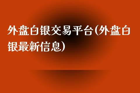 外盘白银交易平台(外盘白银最新信息)_https://www.hbaoqiang.com_德指期货_第1张