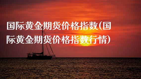 国际黄金期货价格指数(国际黄金期货价格指数行情)_https://www.hbaoqiang.com_期货行情_第1张