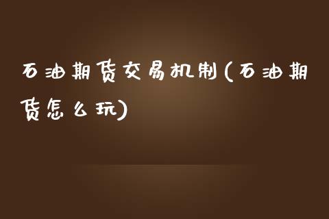 石油期货交易机制(石油期货怎么玩)_https://www.hbaoqiang.com_期货软件_第1张
