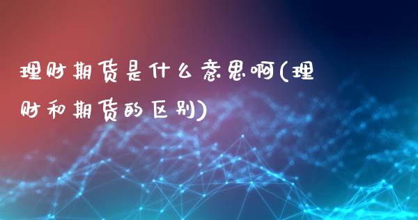 理财期货是什么意思啊(理财和期货的区别)_https://www.hbaoqiang.com_实战心得_第1张