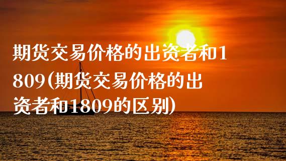 期货交易价格的出资者和1809(期货交易价格的出资者和1809的区别)_https://www.hbaoqiang.com_内盘期货_第1张