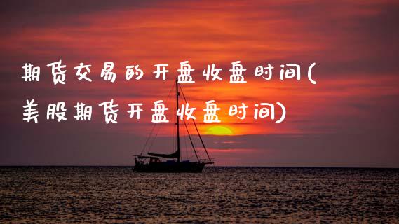 期货交易的开盘收盘时间(美股期货开盘收盘时间)_https://www.hbaoqiang.com_实战心得_第1张