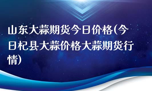 山东大蒜期货今日价格(今日杞县大蒜价格大蒜期货行情)_https://www.hbaoqiang.com_股票推荐_第1张