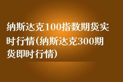 纳斯达克100指数期货实时行情(纳斯达克300期货即时行情)_https://www.hbaoqiang.com_期货入门_第1张
