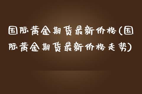 国际黄金期货最新价格(国际黄金期货最新价格走势)_https://www.hbaoqiang.com_期货故事_第1张