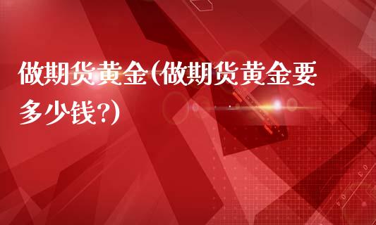 做期货黄金(做期货黄金要多少钱?)_https://www.hbaoqiang.com_期货平台_第1张