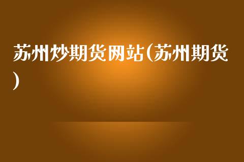 苏州炒期货网站(苏州期货)_https://www.hbaoqiang.com_期货入门_第1张