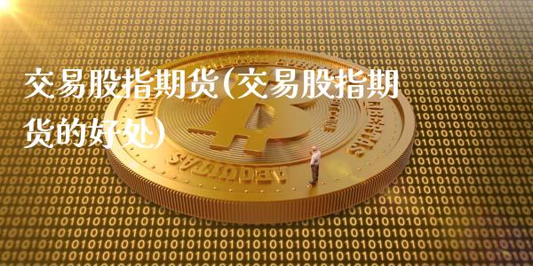 交易股指期货(交易股指期货的好处)_https://www.hbaoqiang.com_期货平台_第1张