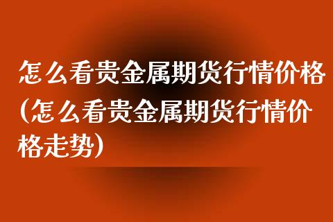 怎么看贵金属期货行情价格(怎么看贵金属期货行情价格走势)_https://www.hbaoqiang.com_原油期货_第1张