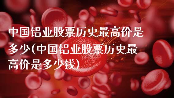 中国铝业股票历史最高价是多少(中国铝业股票历史最高价是多少钱)_https://www.hbaoqiang.com_理财百科_第1张
