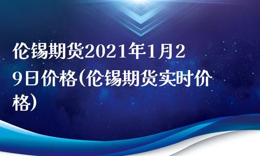 伦锡期货2021年1月29日价格(伦锡期货实时价格)_https://www.hbaoqiang.com_期货平台_第1张