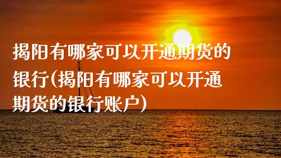 揭阳有哪家可以开通期货的银行(揭阳有哪家可以开通期货的银行账户)_https://www.hbaoqiang.com_内盘期货_第1张