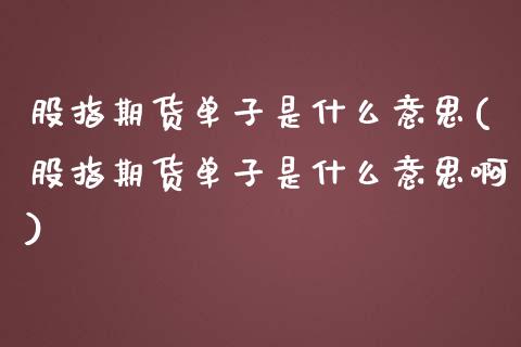 股指期货单子是什么意思(股指期货单子是什么意思啊)_https://www.hbaoqiang.com_期货开户_第1张